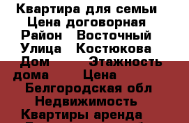 Квартира для семьи . Цена договорная › Район ­ Восточный › Улица ­ Костюкова › Дом ­ 75 › Этажность дома ­ 5 › Цена ­ 15 000 - Белгородская обл. Недвижимость » Квартиры аренда   . Белгородская обл.